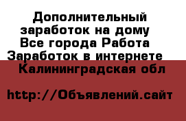 Дополнительный заработок на дому - Все города Работа » Заработок в интернете   . Калининградская обл.